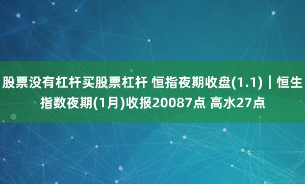 股票没有杠杆买股票杠杆 恒指夜期收盘(1.1)︱恒生指数夜期(1月)收报20087点 高水27点