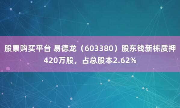 股票购买平台 易德龙（603380）股东钱新栋质押420万股，占总股本2.62%