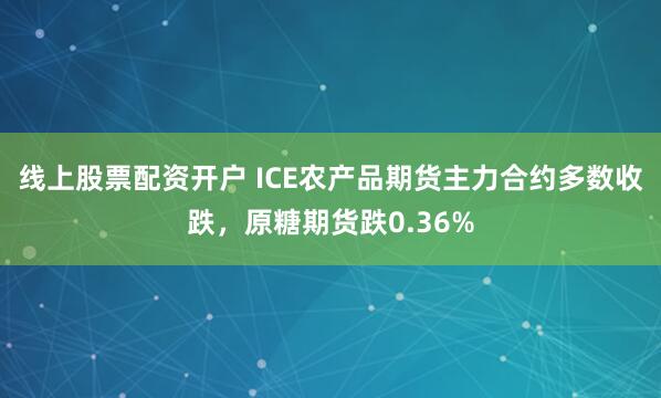 线上股票配资开户 ICE农产品期货主力合约多数收跌，原糖期货跌0.36%