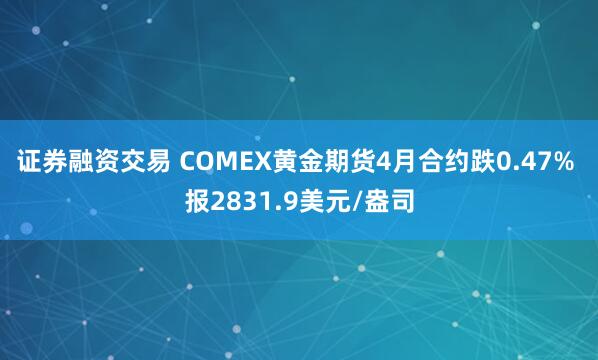 证券融资交易 COMEX黄金期货4月合约跌0.47% 报2831.9美元/盎司