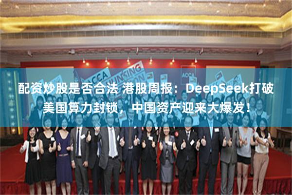 配资炒股是否合法 港股周报：DeepSeek打破美国算力封锁，中国资产迎来大爆发！