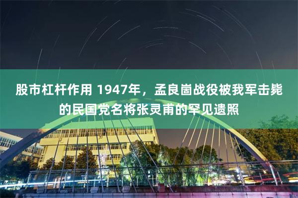 股市杠杆作用 1947年，孟良崮战役被我军击毙的民国党名将张灵甫的罕见遗照