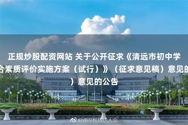 正规炒股配资网站 关于公开征求《清远市初中学生综合素质评价实施方案（试行）》（征求意见稿）意见的公告