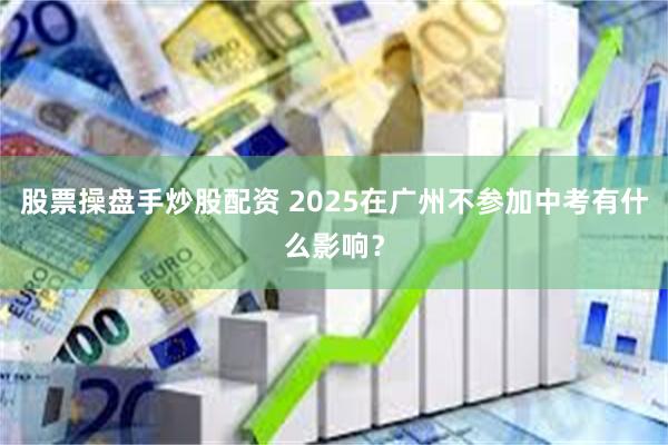 股票操盘手炒股配资 2025在广州不参加中考有什么影响？