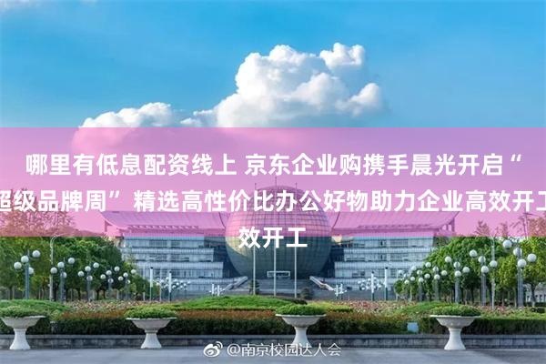 哪里有低息配资线上 京东企业购携手晨光开启“超级品牌周” 精选高性价比办公好物助力企业高效开工