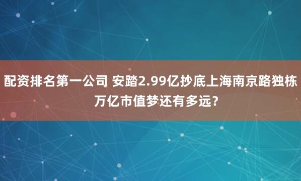 配资排名第一公司 安踏2.99亿抄底上海南京路独栋   万亿市值梦还有多远？