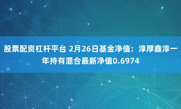 股票配资杠杆平台 2月26日基金净值：淳厚鑫淳一年持有混合最新净值0.6974