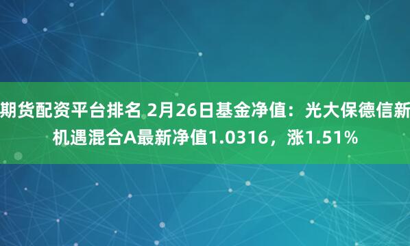 期货配资平台排名 2月26日基金净值：光大保德信新机遇混合A最新净值1.0316，涨1.51%