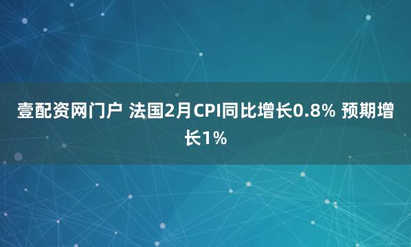 壹配资网门户 法国2月CPI同比增长0.8% 预期增长1%