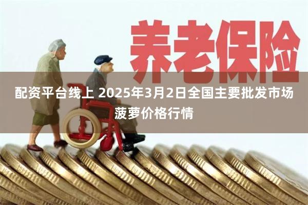 配资平台线上 2025年3月2日全国主要批发市场菠萝价格行情