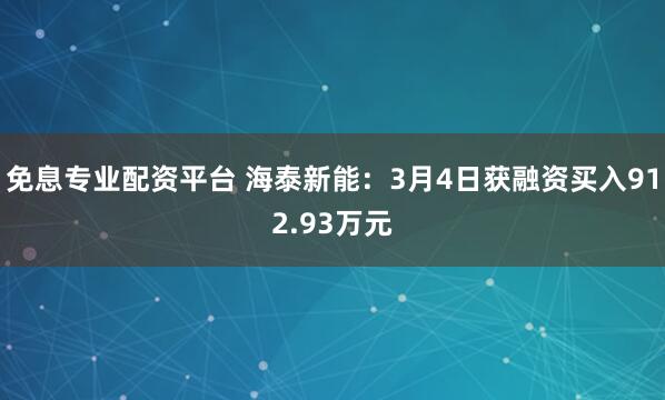 免息专业配资平台 海泰新能：3月4日获融资买入912.93万元