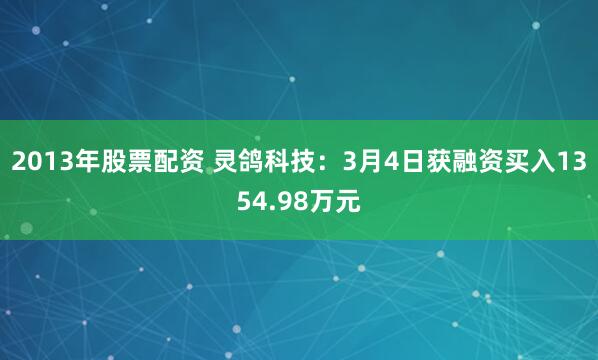 2013年股票配资 灵鸽科技：3月4日获融资买入1354.98万元