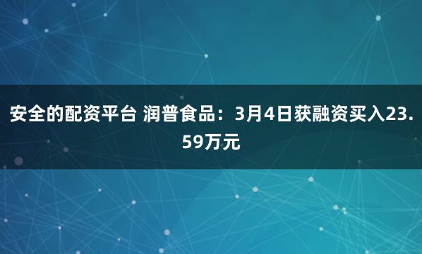 安全的配资平台 润普食品：3月4日获融资买入23.59万元