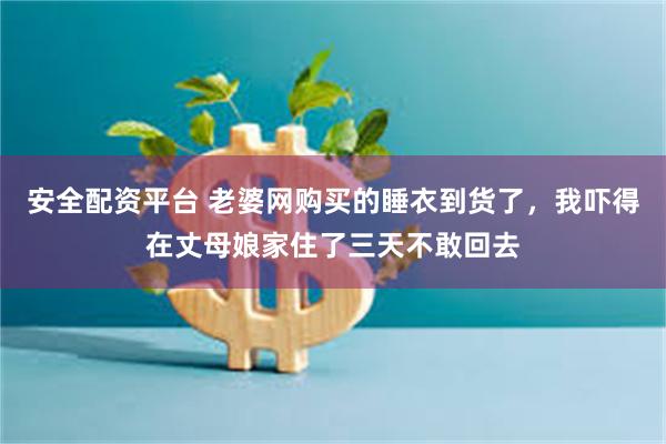 安全配资平台 老婆网购买的睡衣到货了，我吓得在丈母娘家住了三天不敢回去