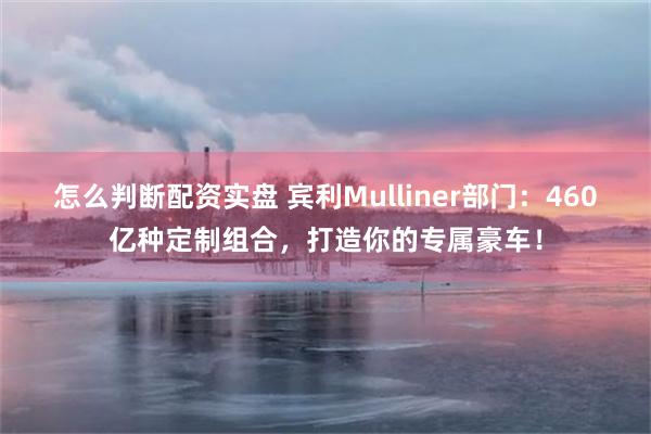 怎么判断配资实盘 宾利Mulliner部门：460亿种定制组合，打造你的专属豪车！