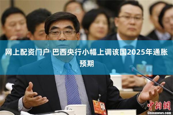 网上配资门户 巴西央行小幅上调该国2025年通胀预期