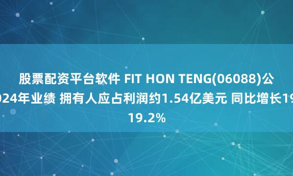 股票配资平台软件 FIT HON TENG(06088)公布2024年业绩 拥有人应占利润约1.54亿美元 同比增长19.2%