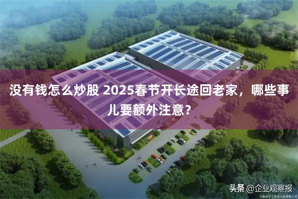 没有钱怎么炒股 2025春节开长途回老家，哪些事儿要额外注意？