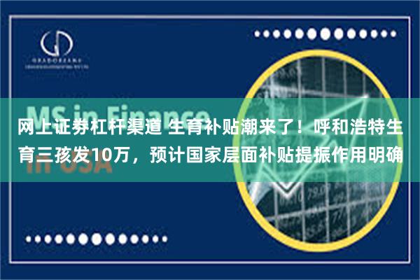 网上证劵杠杆渠道 生育补贴潮来了！呼和浩特生育三孩发10万，预计国家层面补贴提振作用明确