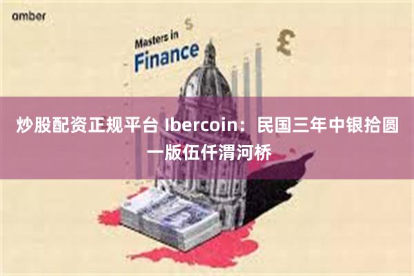 炒股配资正规平台 Ibercoin：民国三年中银拾圆 一版伍仟渭河桥